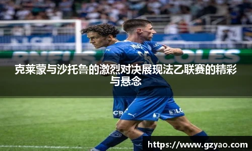 克莱蒙与沙托鲁的激烈对决展现法乙联赛的精彩与悬念