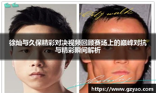 徐灿与久保精彩对决视频回顾赛场上的巅峰对抗与精彩瞬间解析