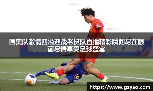 国奥队激情四溢迎战老挝队直播精彩瞬间尽在眼前尽情享受足球盛宴